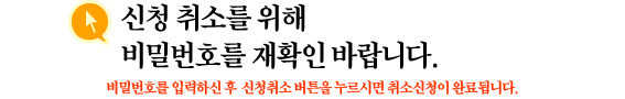 신청 취소를 위해 비밀번호를 재확인 바랍니다. 비밀번호를 입력하신 후 신청취소 버튼을 누르시면 취소신청이 완료됩니다.